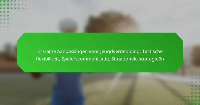 In-Game Aanpassingen voor Jeugdverdediging: Tactische flexibiliteit, Spelerscommunicatie, Situationele strategieën