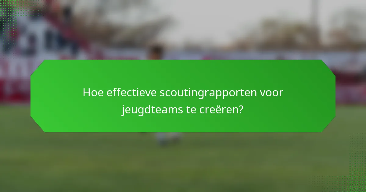 Hoe effectieve scoutingrapporten voor jeugdteams te creëren?