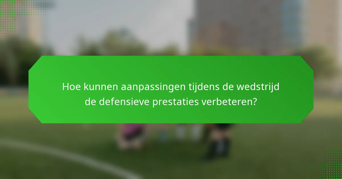 Hoe kunnen aanpassingen tijdens de wedstrijd de defensieve prestaties verbeteren?