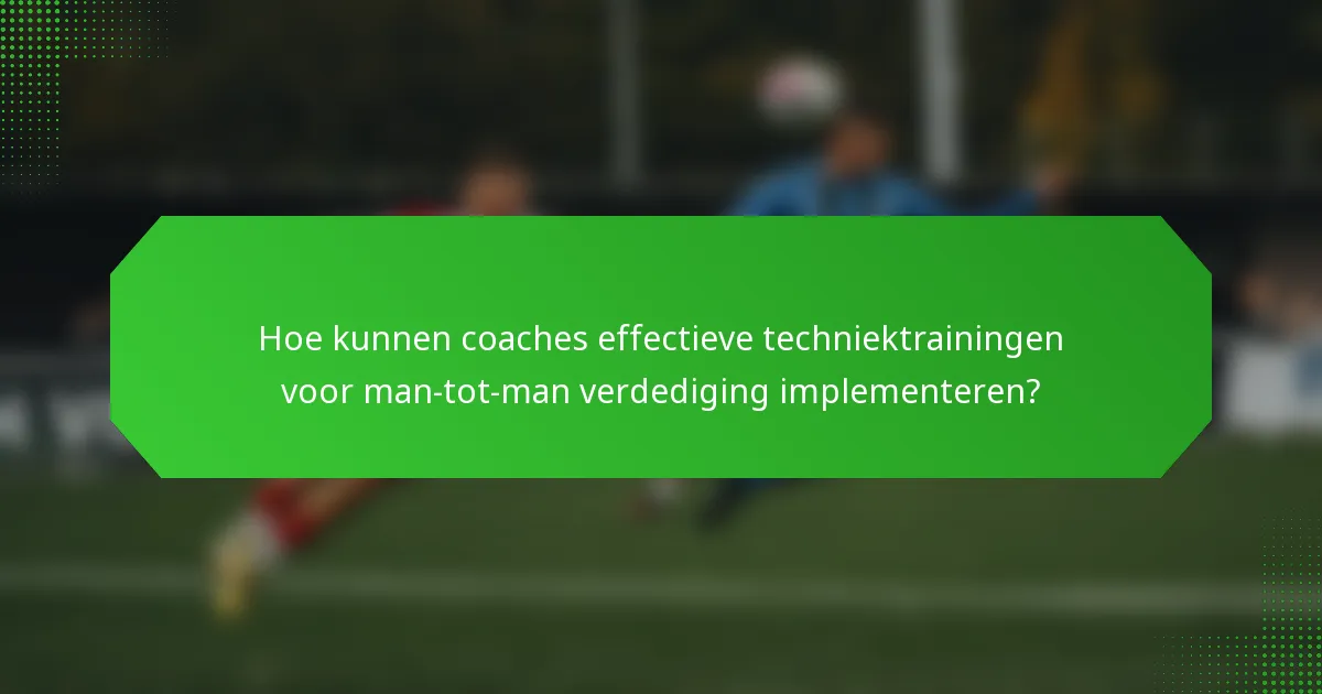 Hoe kunnen coaches effectieve techniektrainingen voor man-tot-man verdediging implementeren?