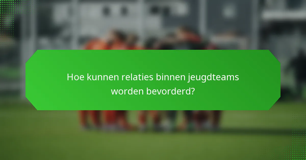 Hoe kunnen relaties binnen jeugdteams worden bevorderd?