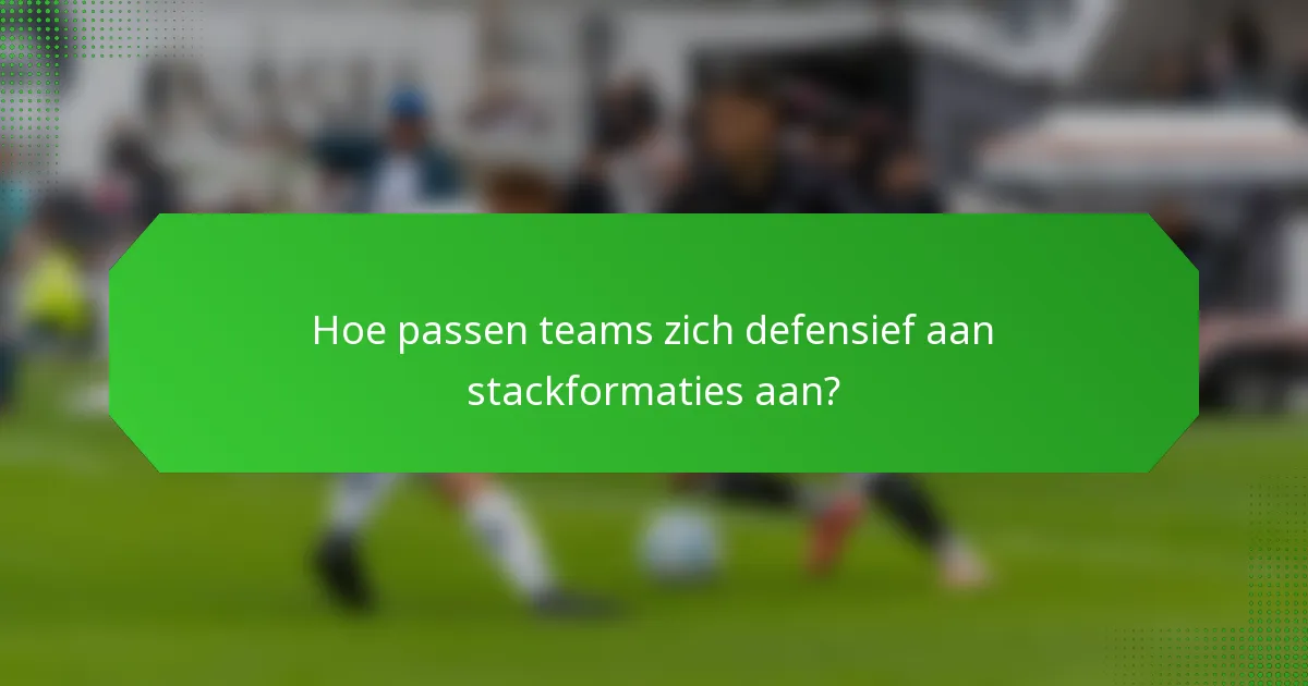Hoe passen teams zich defensief aan stackformaties aan?
