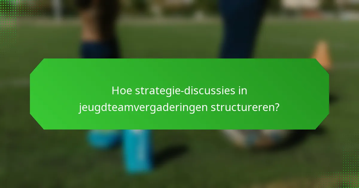 Hoe strategie-discussies in jeugdteamvergaderingen structureren?
