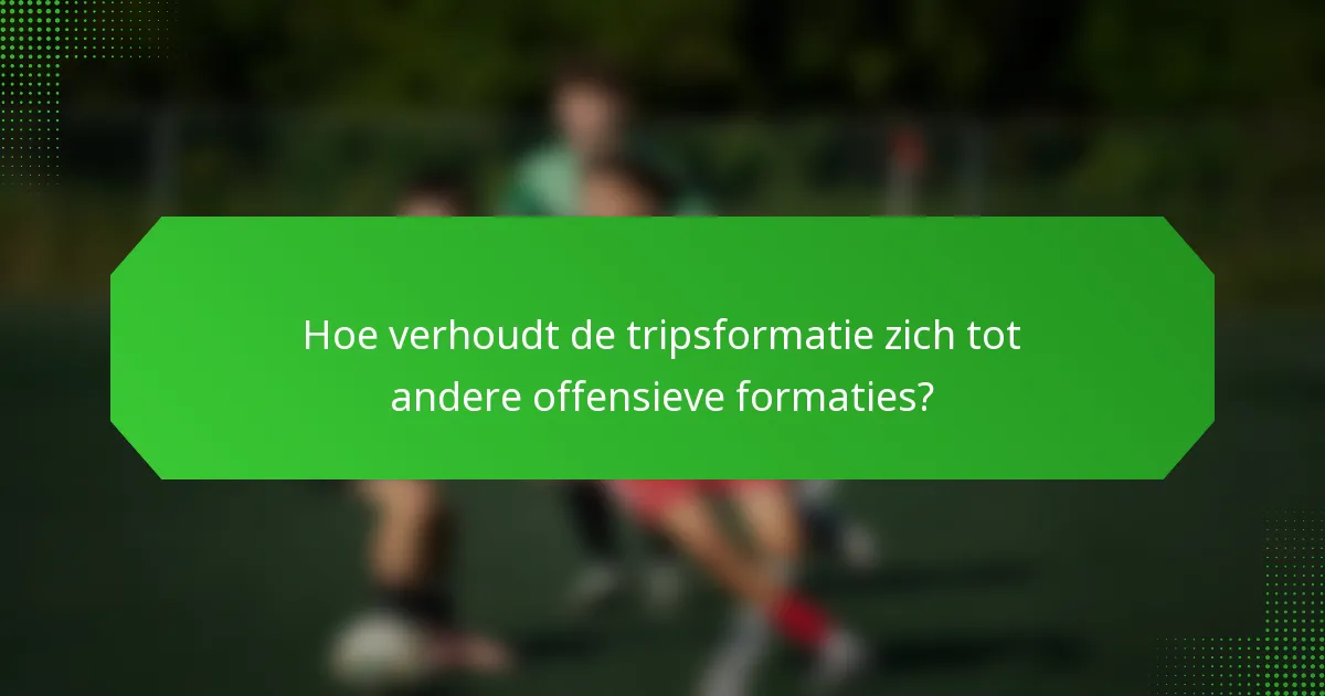 Hoe verhoudt de tripsformatie zich tot andere offensieve formaties?