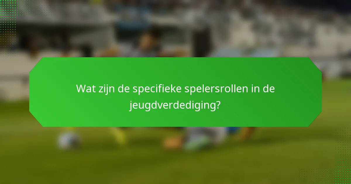 Wat zijn de specifieke spelersrollen in de jeugdverdediging?