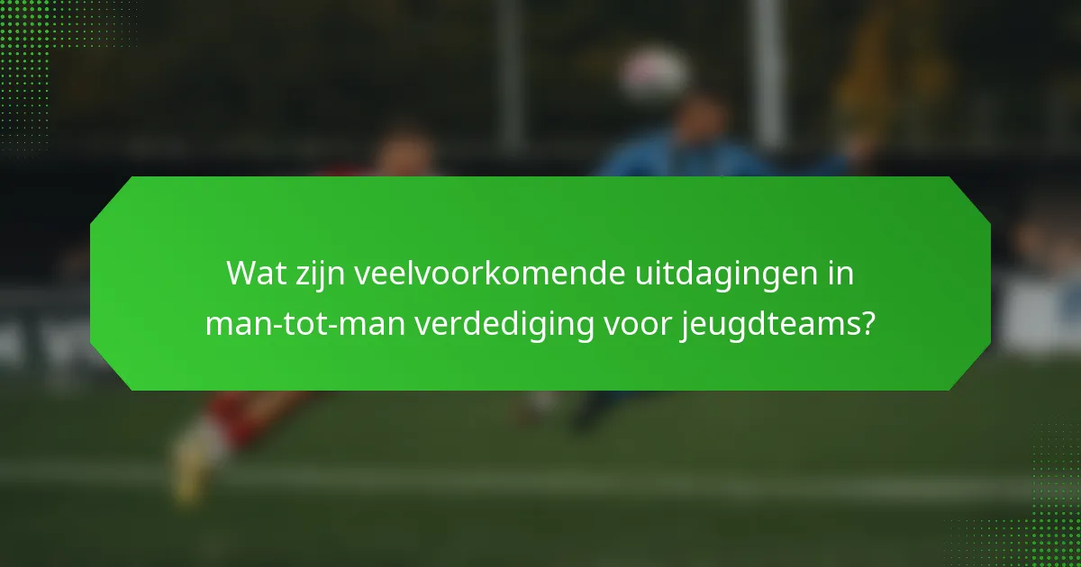 Wat zijn veelvoorkomende uitdagingen in man-tot-man verdediging voor jeugdteams?
