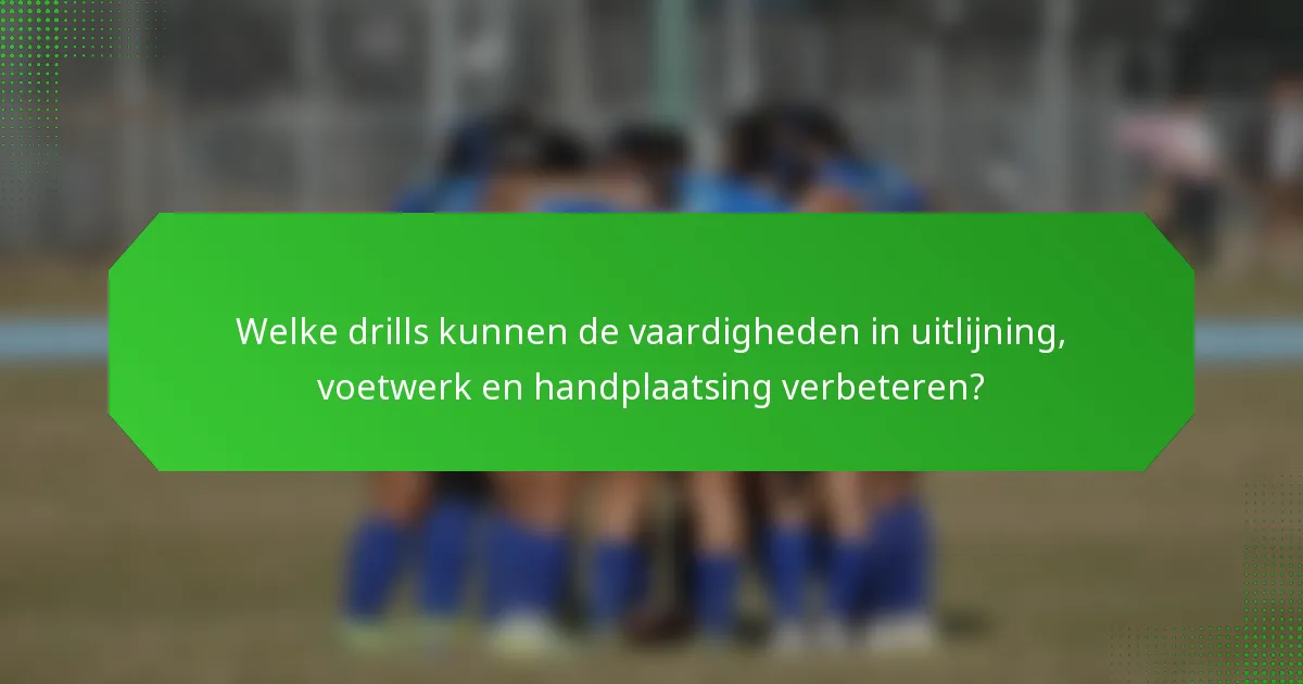 Welke drills kunnen de vaardigheden in uitlijning, voetwerk en handplaatsing verbeteren?