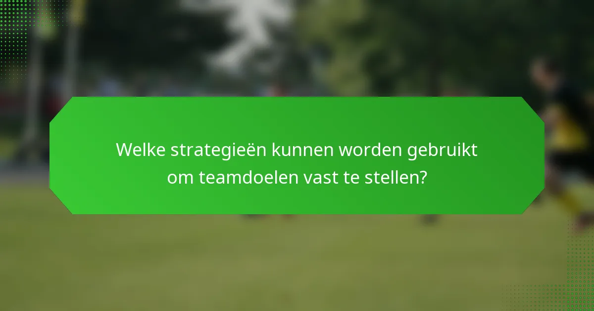Welke strategieën kunnen worden gebruikt om teamdoelen vast te stellen?