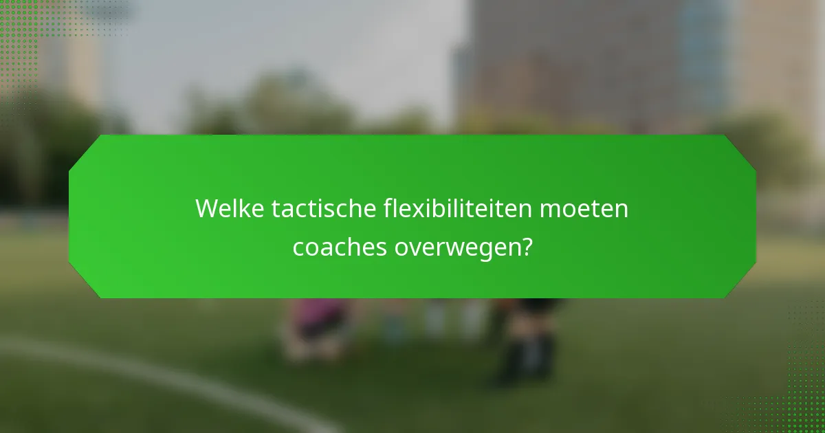 Welke tactische flexibiliteiten moeten coaches overwegen?