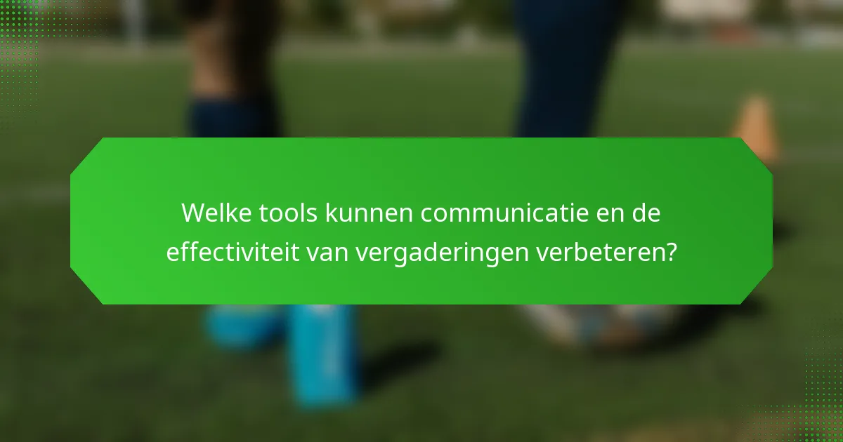 Welke tools kunnen communicatie en de effectiviteit van vergaderingen verbeteren?