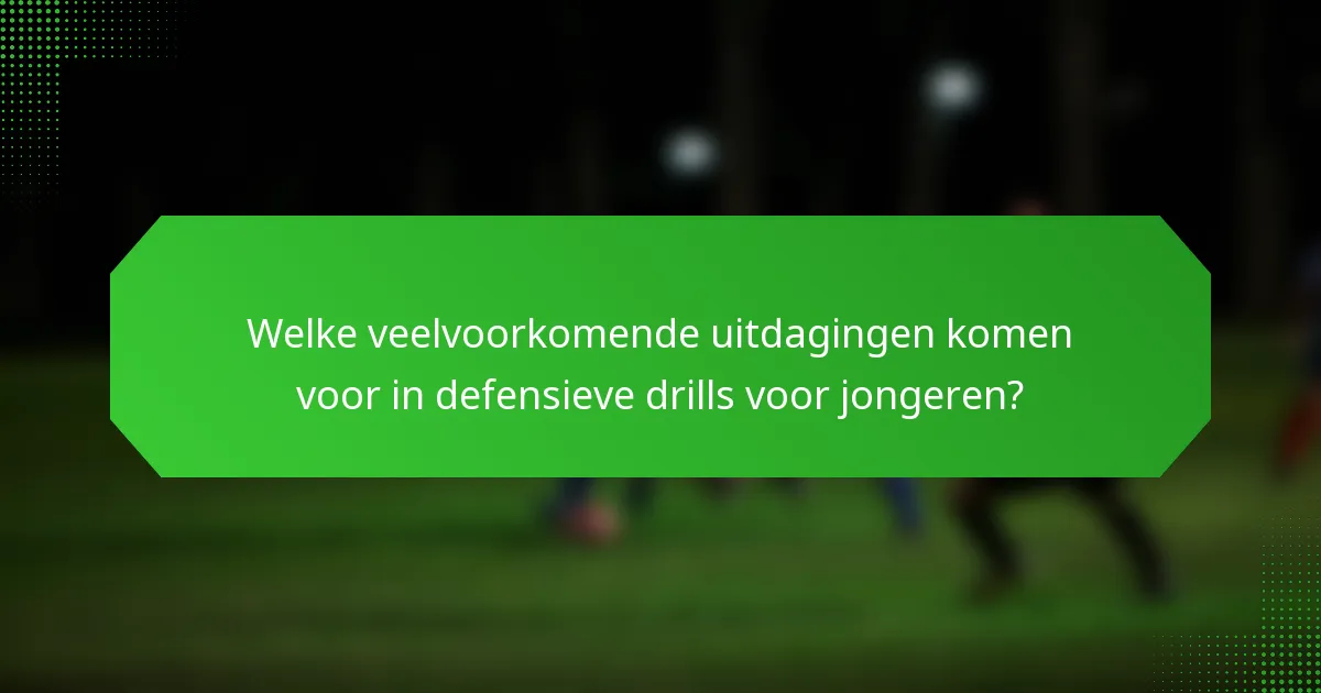 Welke veelvoorkomende uitdagingen komen voor in defensieve drills voor jongeren?